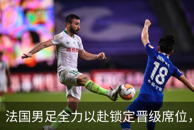 法国男足全力以赴锁定晋级席位，伊拉克男足的后防线将面临重大考验！